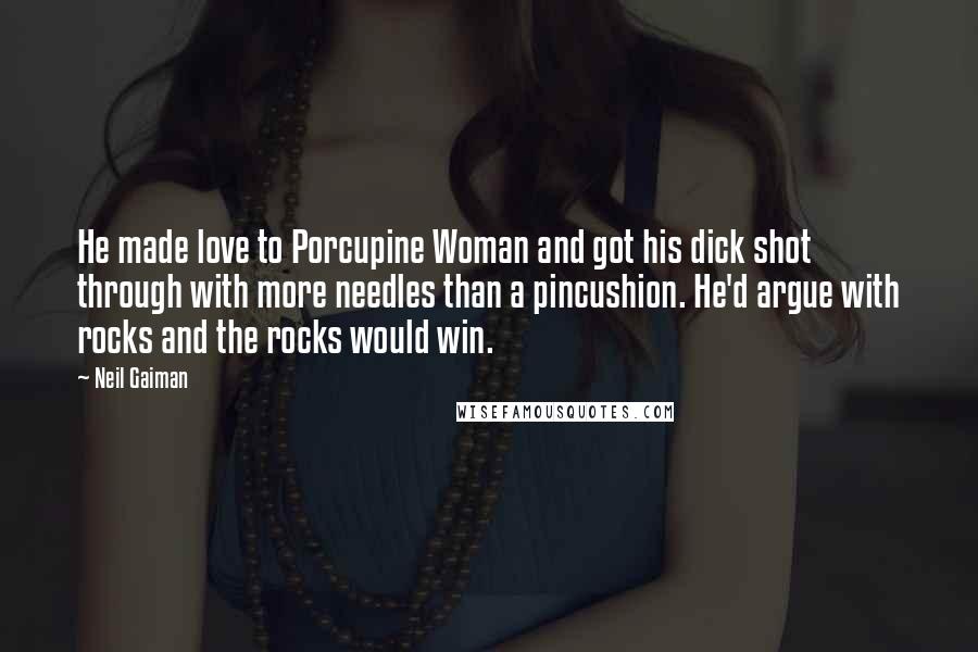 Neil Gaiman Quotes: He made love to Porcupine Woman and got his dick shot through with more needles than a pincushion. He'd argue with rocks and the rocks would win.