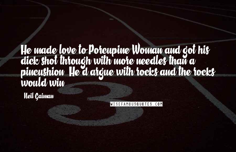 Neil Gaiman Quotes: He made love to Porcupine Woman and got his dick shot through with more needles than a pincushion. He'd argue with rocks and the rocks would win.