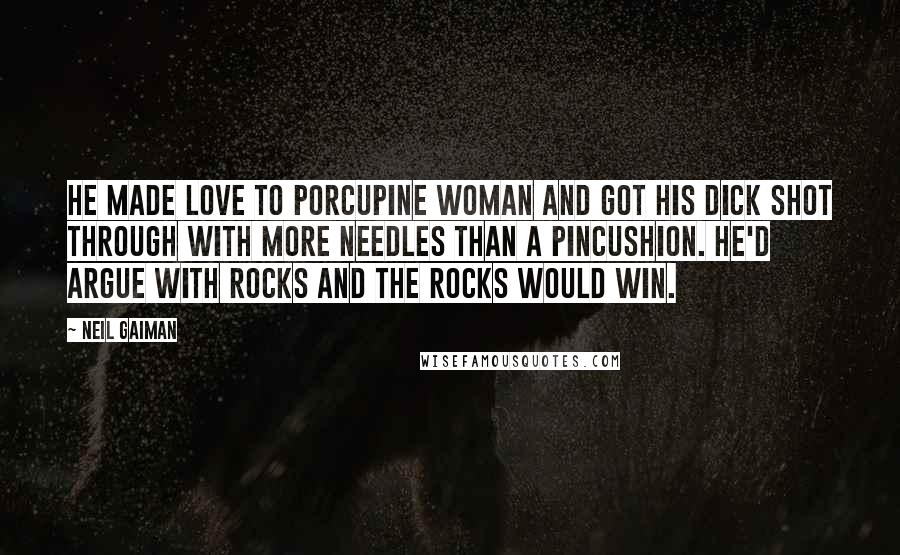 Neil Gaiman Quotes: He made love to Porcupine Woman and got his dick shot through with more needles than a pincushion. He'd argue with rocks and the rocks would win.