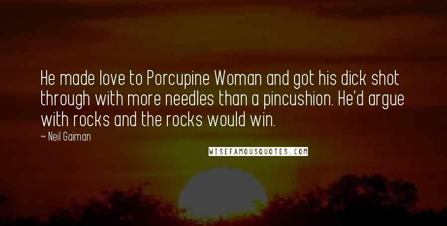 Neil Gaiman Quotes: He made love to Porcupine Woman and got his dick shot through with more needles than a pincushion. He'd argue with rocks and the rocks would win.