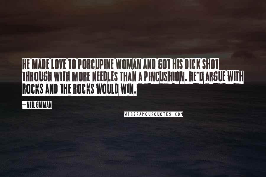 Neil Gaiman Quotes: He made love to Porcupine Woman and got his dick shot through with more needles than a pincushion. He'd argue with rocks and the rocks would win.