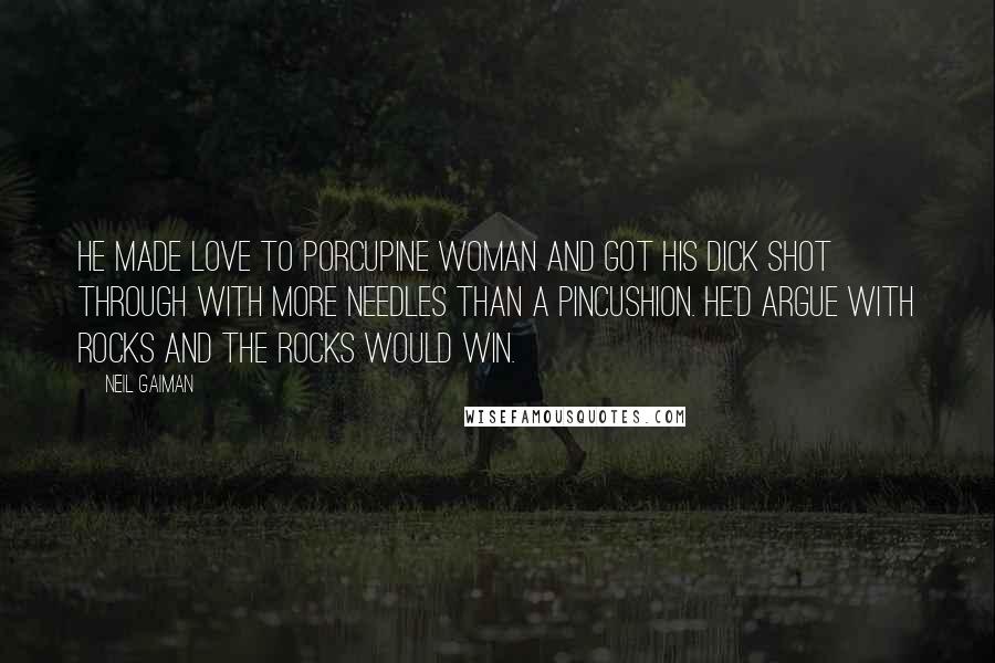 Neil Gaiman Quotes: He made love to Porcupine Woman and got his dick shot through with more needles than a pincushion. He'd argue with rocks and the rocks would win.