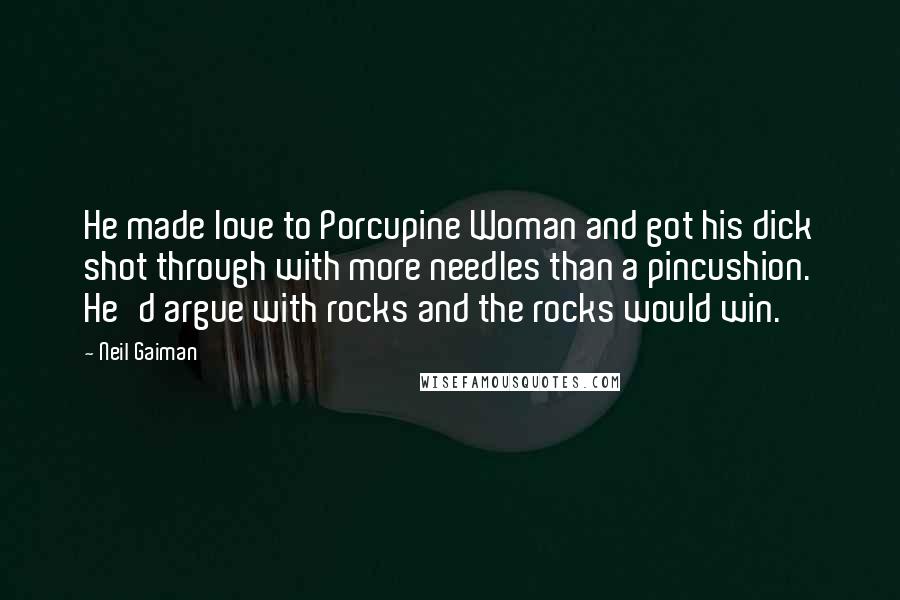 Neil Gaiman Quotes: He made love to Porcupine Woman and got his dick shot through with more needles than a pincushion. He'd argue with rocks and the rocks would win.