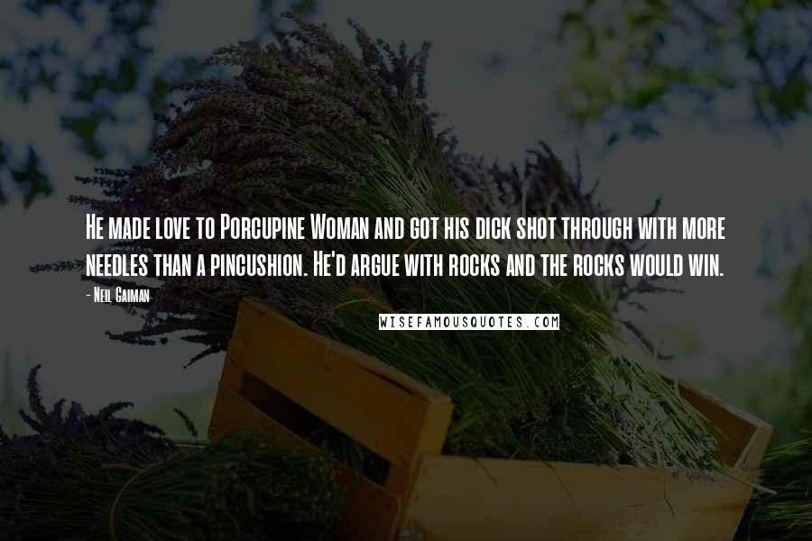 Neil Gaiman Quotes: He made love to Porcupine Woman and got his dick shot through with more needles than a pincushion. He'd argue with rocks and the rocks would win.