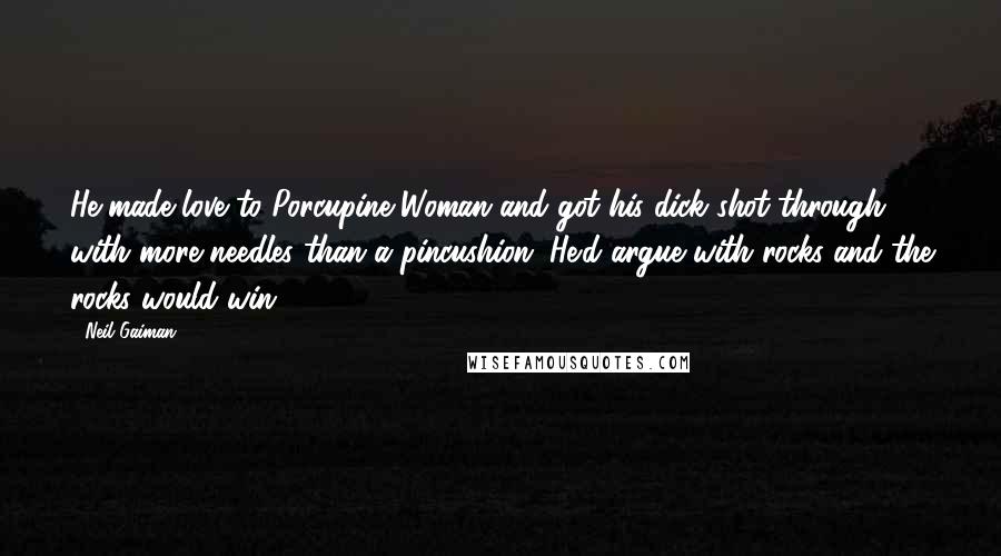 Neil Gaiman Quotes: He made love to Porcupine Woman and got his dick shot through with more needles than a pincushion. He'd argue with rocks and the rocks would win.