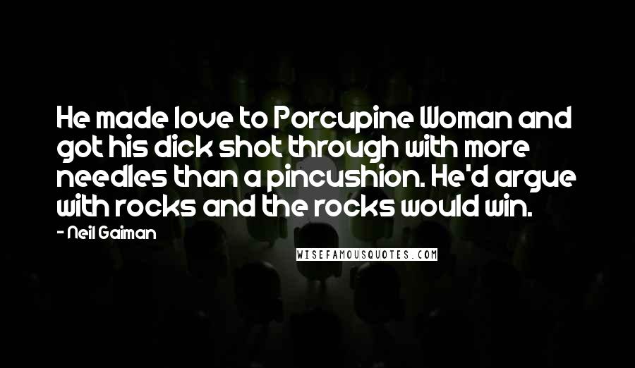 Neil Gaiman Quotes: He made love to Porcupine Woman and got his dick shot through with more needles than a pincushion. He'd argue with rocks and the rocks would win.