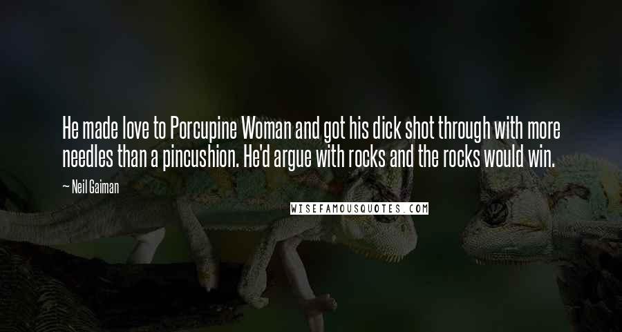 Neil Gaiman Quotes: He made love to Porcupine Woman and got his dick shot through with more needles than a pincushion. He'd argue with rocks and the rocks would win.