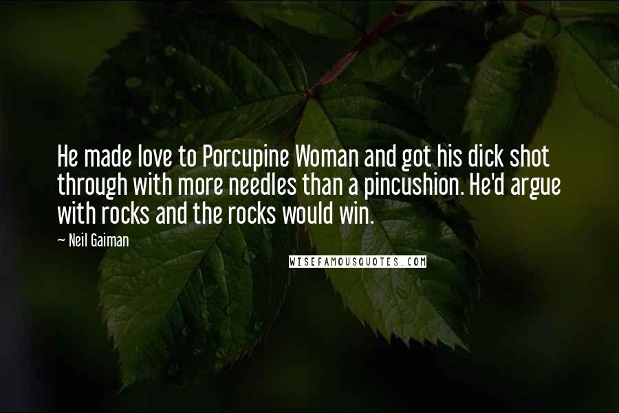 Neil Gaiman Quotes: He made love to Porcupine Woman and got his dick shot through with more needles than a pincushion. He'd argue with rocks and the rocks would win.