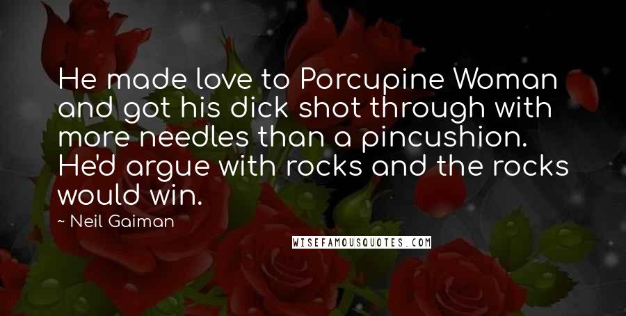 Neil Gaiman Quotes: He made love to Porcupine Woman and got his dick shot through with more needles than a pincushion. He'd argue with rocks and the rocks would win.