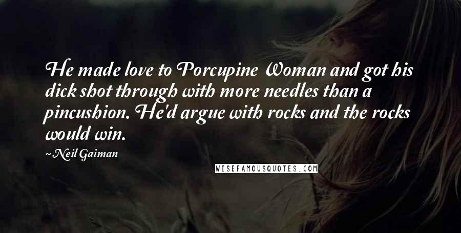 Neil Gaiman Quotes: He made love to Porcupine Woman and got his dick shot through with more needles than a pincushion. He'd argue with rocks and the rocks would win.