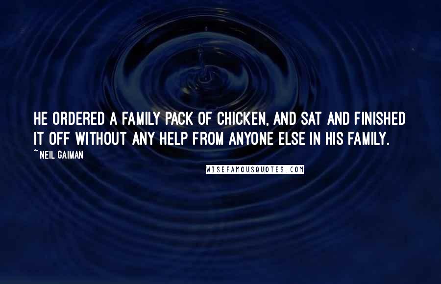 Neil Gaiman Quotes: He ordered a family pack of chicken, and sat and finished it off without any help from anyone else in his family.