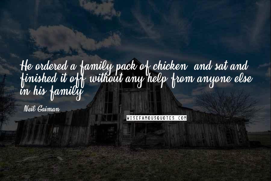 Neil Gaiman Quotes: He ordered a family pack of chicken, and sat and finished it off without any help from anyone else in his family.