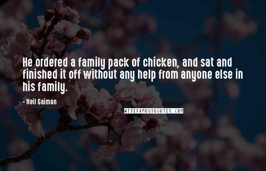 Neil Gaiman Quotes: He ordered a family pack of chicken, and sat and finished it off without any help from anyone else in his family.