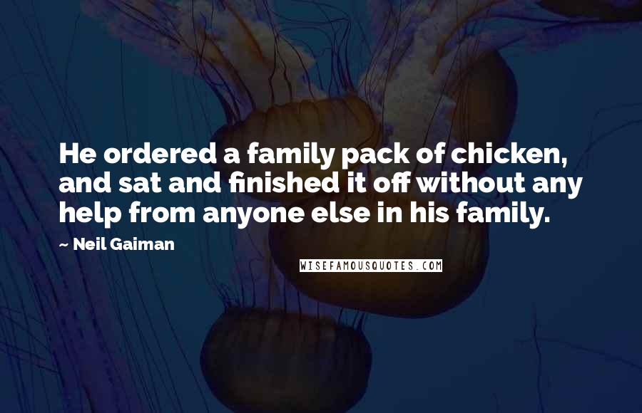 Neil Gaiman Quotes: He ordered a family pack of chicken, and sat and finished it off without any help from anyone else in his family.