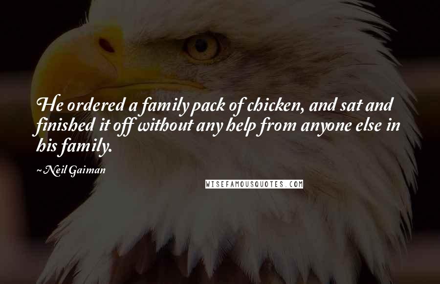 Neil Gaiman Quotes: He ordered a family pack of chicken, and sat and finished it off without any help from anyone else in his family.