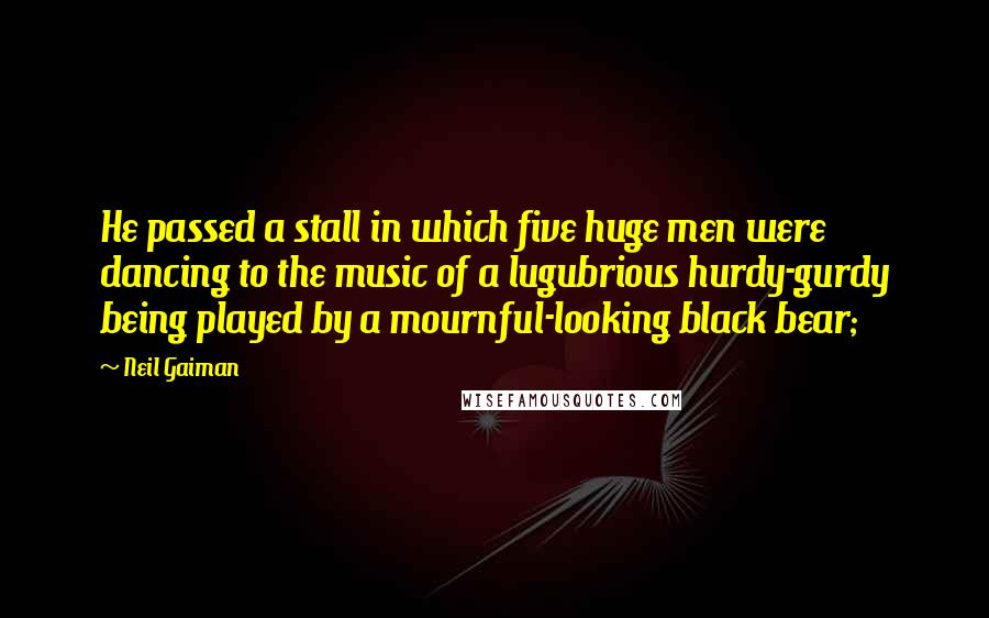 Neil Gaiman Quotes: He passed a stall in which five huge men were dancing to the music of a lugubrious hurdy-gurdy being played by a mournful-looking black bear;