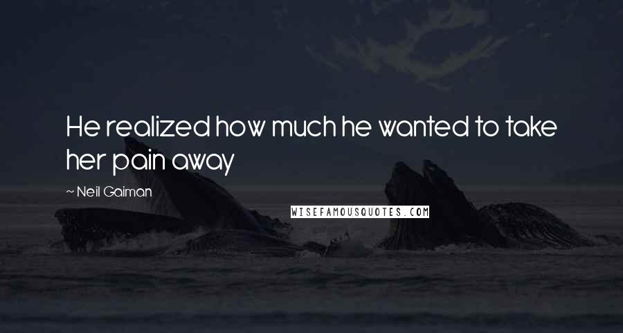 Neil Gaiman Quotes: He realized how much he wanted to take her pain away