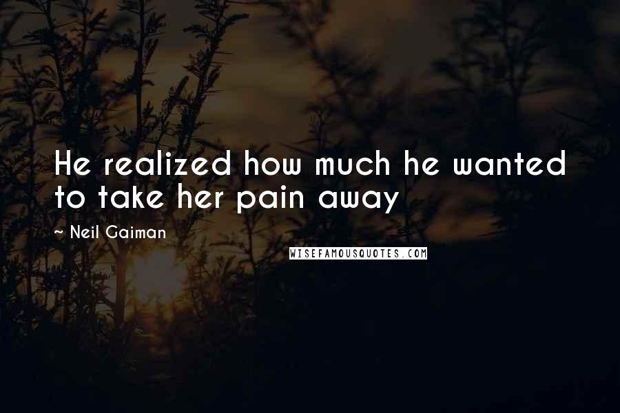 Neil Gaiman Quotes: He realized how much he wanted to take her pain away