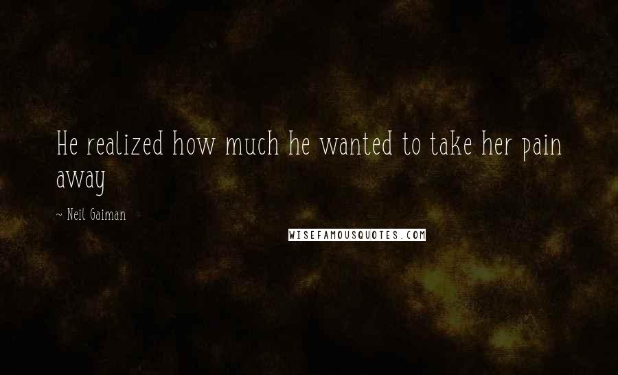 Neil Gaiman Quotes: He realized how much he wanted to take her pain away