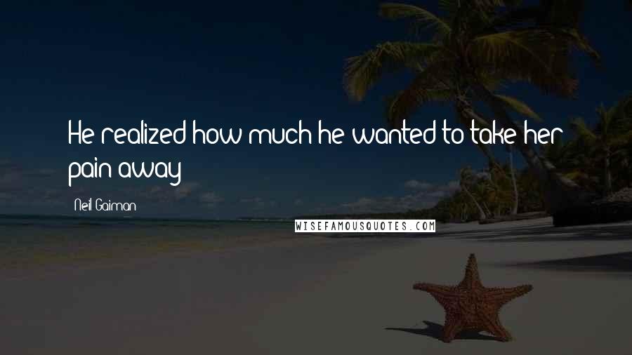 Neil Gaiman Quotes: He realized how much he wanted to take her pain away