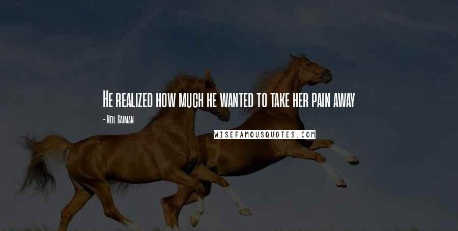 Neil Gaiman Quotes: He realized how much he wanted to take her pain away