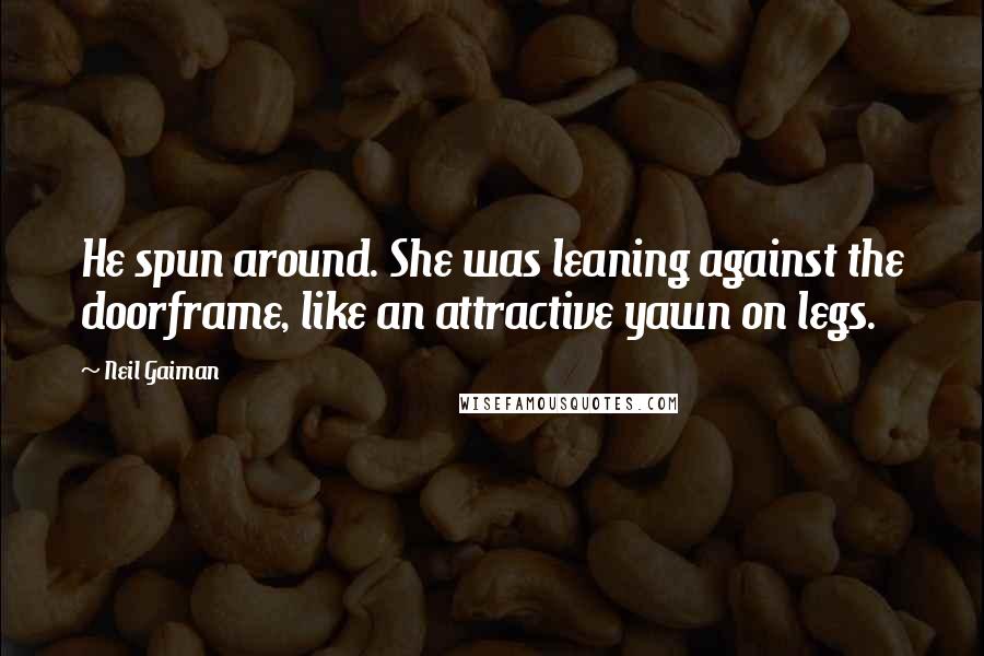 Neil Gaiman Quotes: He spun around. She was leaning against the doorframe, like an attractive yawn on legs.