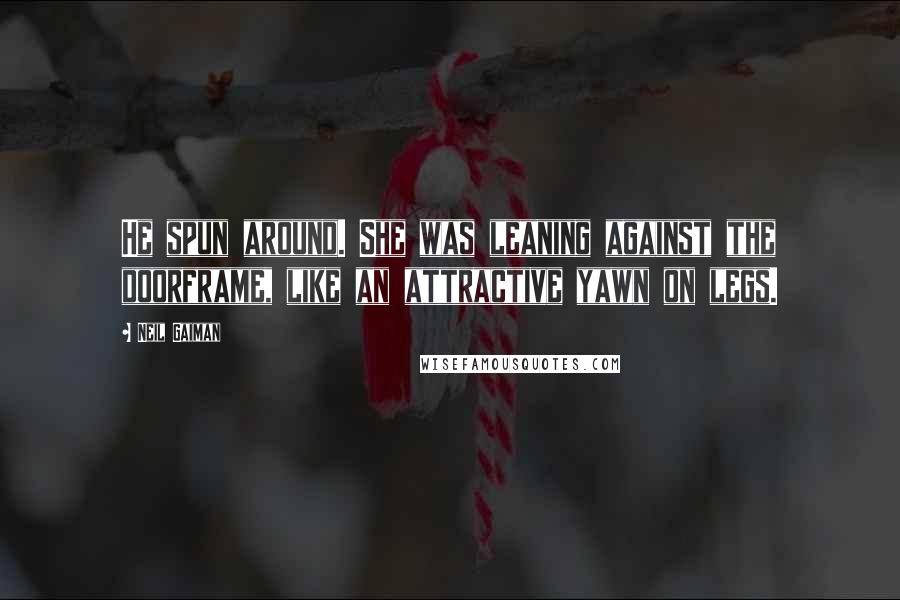 Neil Gaiman Quotes: He spun around. She was leaning against the doorframe, like an attractive yawn on legs.