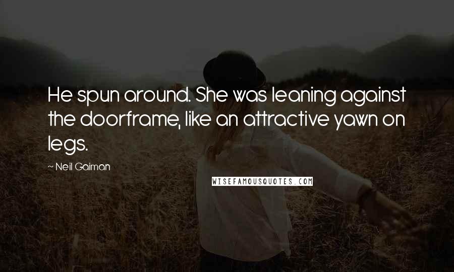 Neil Gaiman Quotes: He spun around. She was leaning against the doorframe, like an attractive yawn on legs.