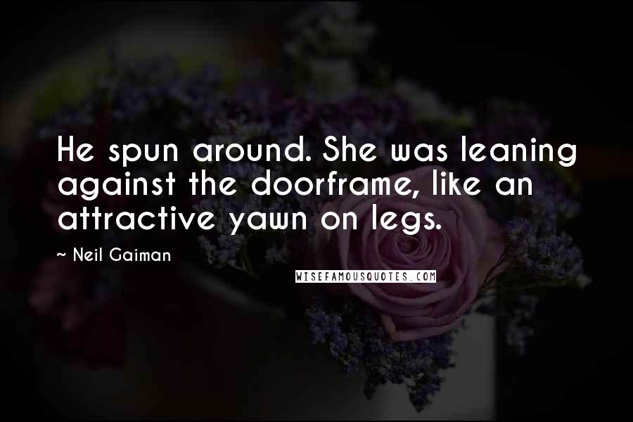 Neil Gaiman Quotes: He spun around. She was leaning against the doorframe, like an attractive yawn on legs.