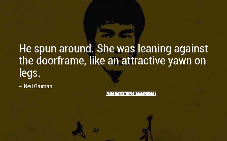 Neil Gaiman Quotes: He spun around. She was leaning against the doorframe, like an attractive yawn on legs.