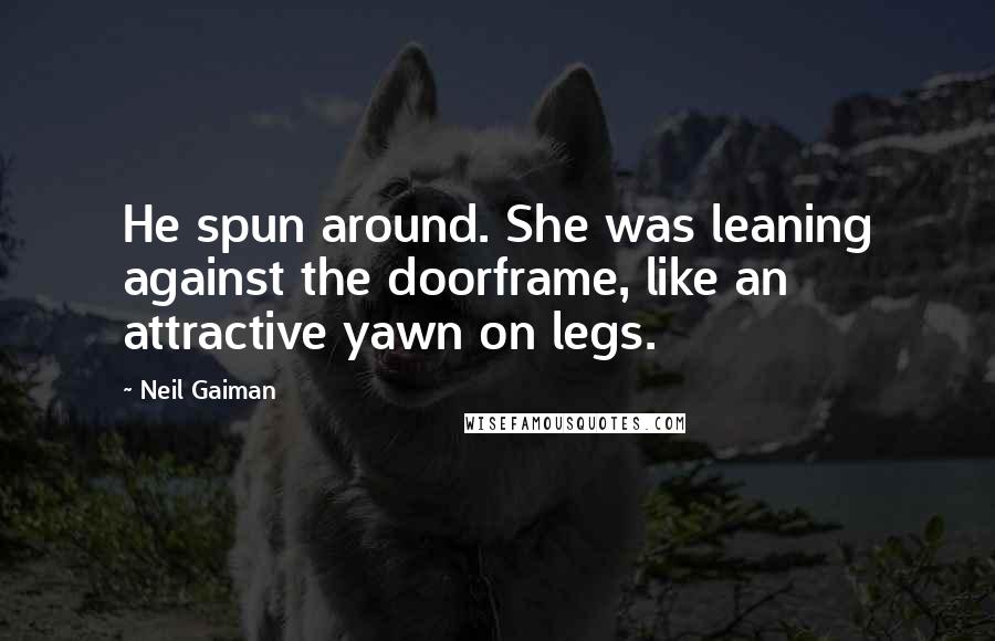 Neil Gaiman Quotes: He spun around. She was leaning against the doorframe, like an attractive yawn on legs.