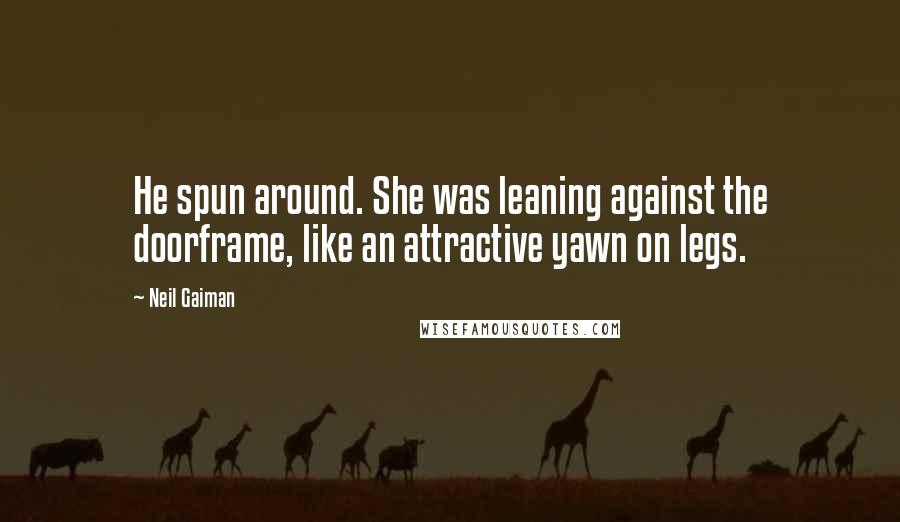 Neil Gaiman Quotes: He spun around. She was leaning against the doorframe, like an attractive yawn on legs.