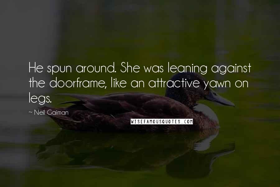 Neil Gaiman Quotes: He spun around. She was leaning against the doorframe, like an attractive yawn on legs.