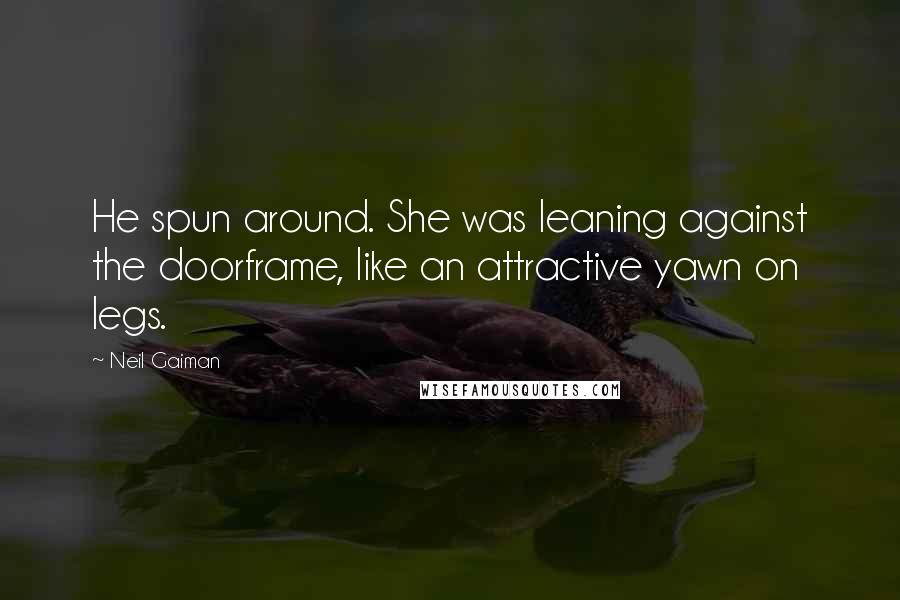 Neil Gaiman Quotes: He spun around. She was leaning against the doorframe, like an attractive yawn on legs.