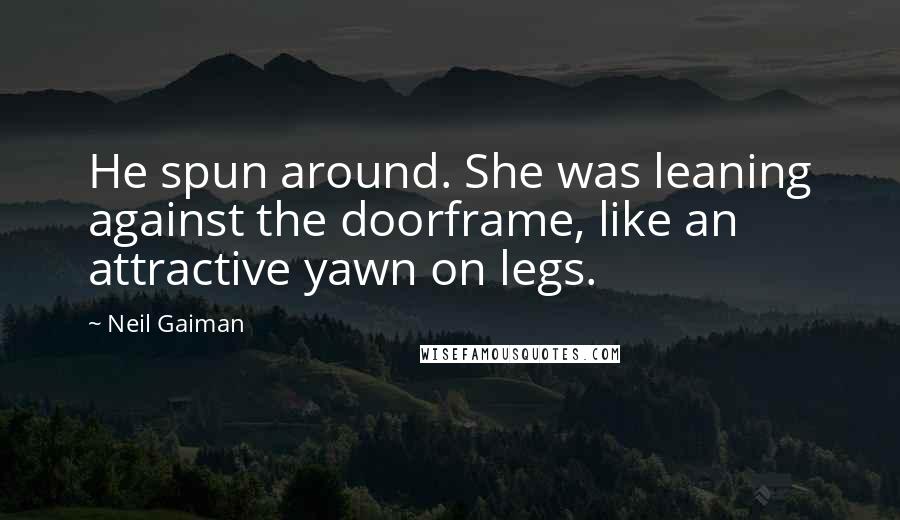 Neil Gaiman Quotes: He spun around. She was leaning against the doorframe, like an attractive yawn on legs.