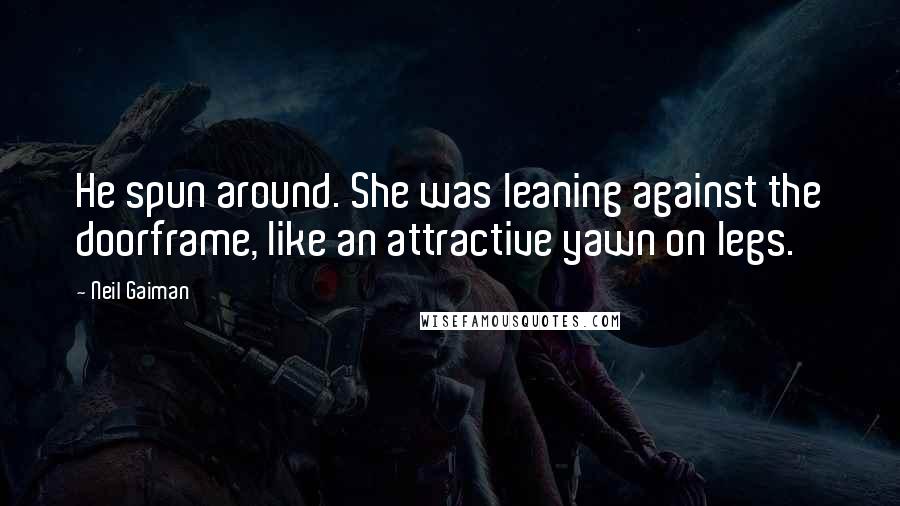 Neil Gaiman Quotes: He spun around. She was leaning against the doorframe, like an attractive yawn on legs.