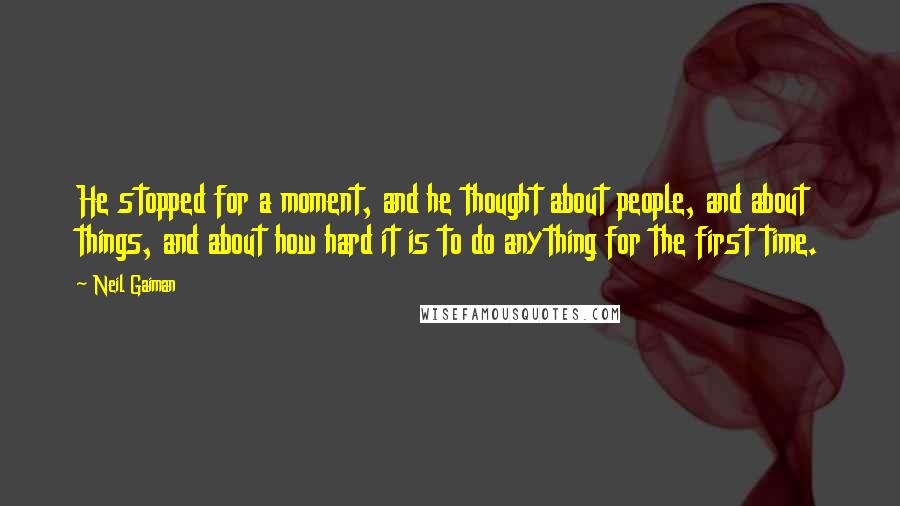 Neil Gaiman Quotes: He stopped for a moment, and he thought about people, and about things, and about how hard it is to do anything for the first time.