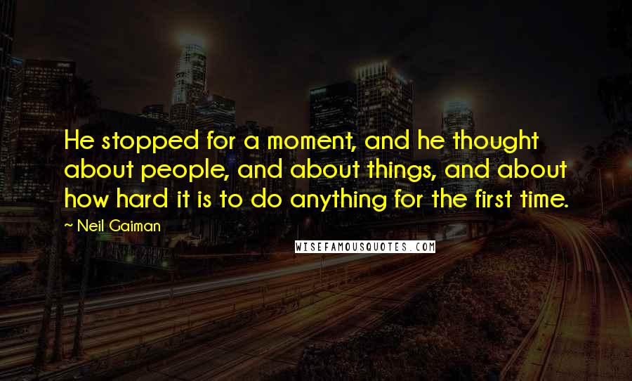 Neil Gaiman Quotes: He stopped for a moment, and he thought about people, and about things, and about how hard it is to do anything for the first time.