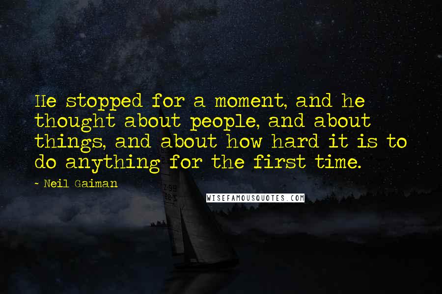 Neil Gaiman Quotes: He stopped for a moment, and he thought about people, and about things, and about how hard it is to do anything for the first time.