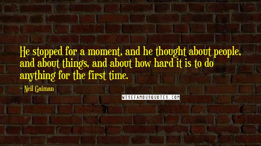 Neil Gaiman Quotes: He stopped for a moment, and he thought about people, and about things, and about how hard it is to do anything for the first time.