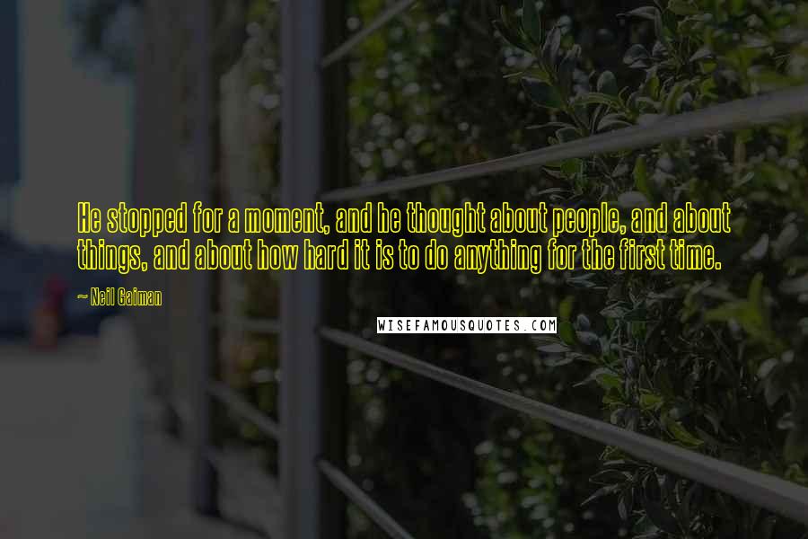 Neil Gaiman Quotes: He stopped for a moment, and he thought about people, and about things, and about how hard it is to do anything for the first time.