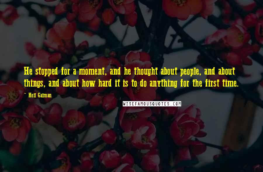 Neil Gaiman Quotes: He stopped for a moment, and he thought about people, and about things, and about how hard it is to do anything for the first time.