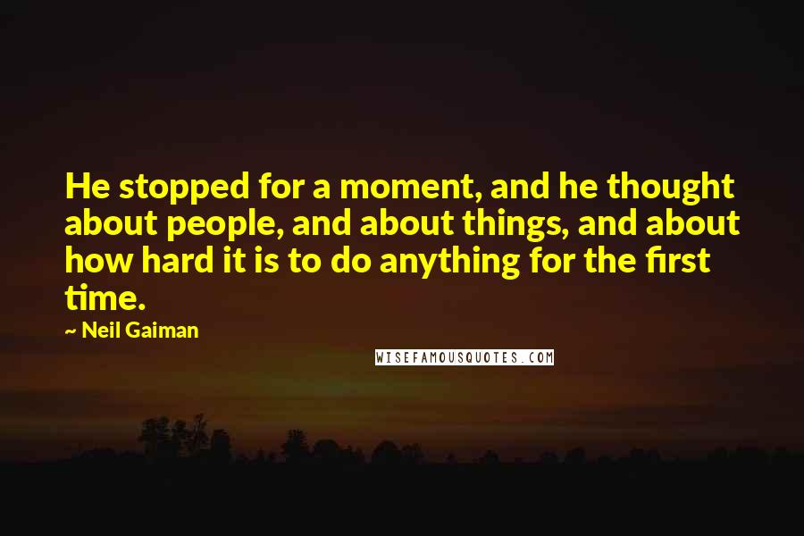 Neil Gaiman Quotes: He stopped for a moment, and he thought about people, and about things, and about how hard it is to do anything for the first time.