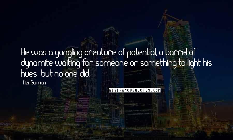 Neil Gaiman Quotes: He was a gangling creature of potential, a barrel of dynamite waiting for someone or something to light his hues; but no one did.