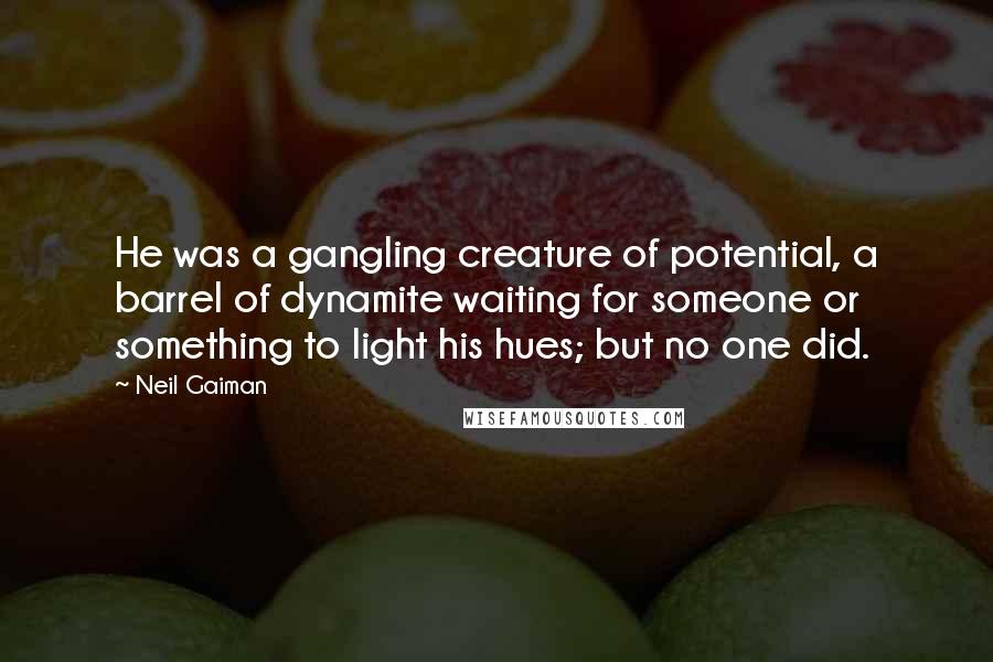 Neil Gaiman Quotes: He was a gangling creature of potential, a barrel of dynamite waiting for someone or something to light his hues; but no one did.