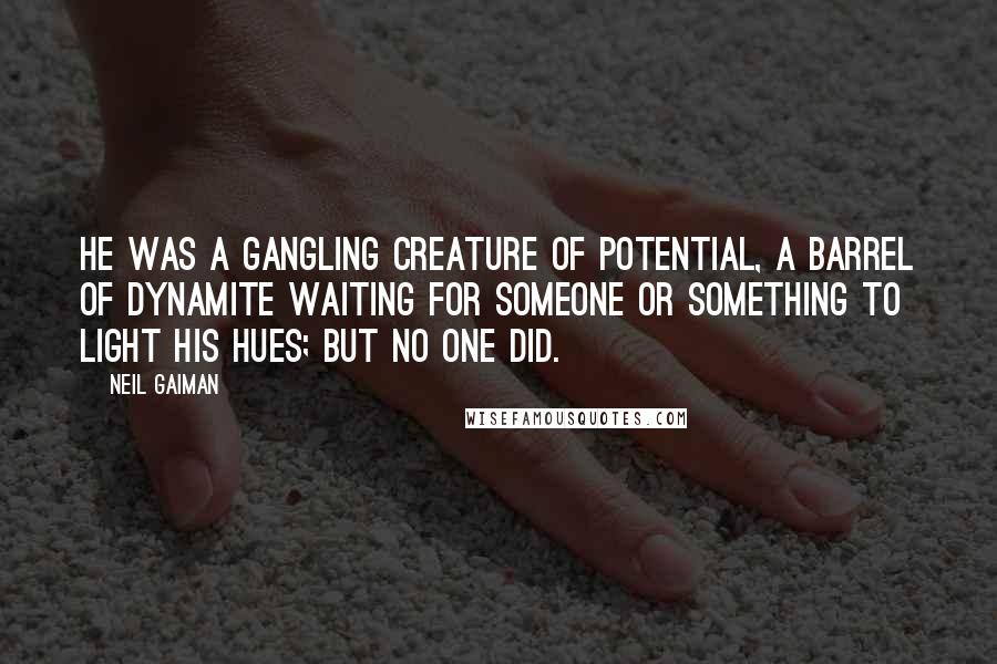 Neil Gaiman Quotes: He was a gangling creature of potential, a barrel of dynamite waiting for someone or something to light his hues; but no one did.