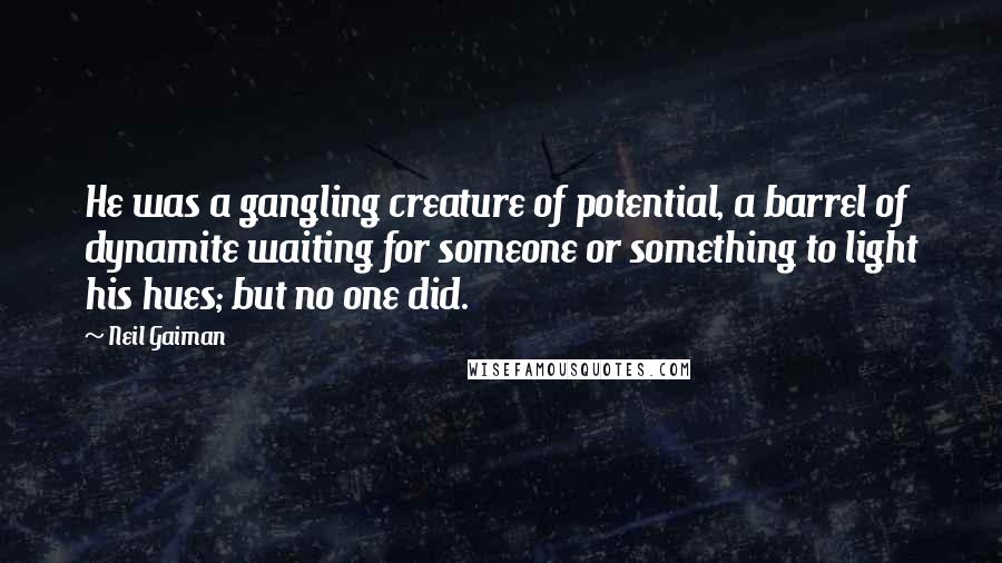 Neil Gaiman Quotes: He was a gangling creature of potential, a barrel of dynamite waiting for someone or something to light his hues; but no one did.