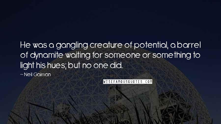 Neil Gaiman Quotes: He was a gangling creature of potential, a barrel of dynamite waiting for someone or something to light his hues; but no one did.