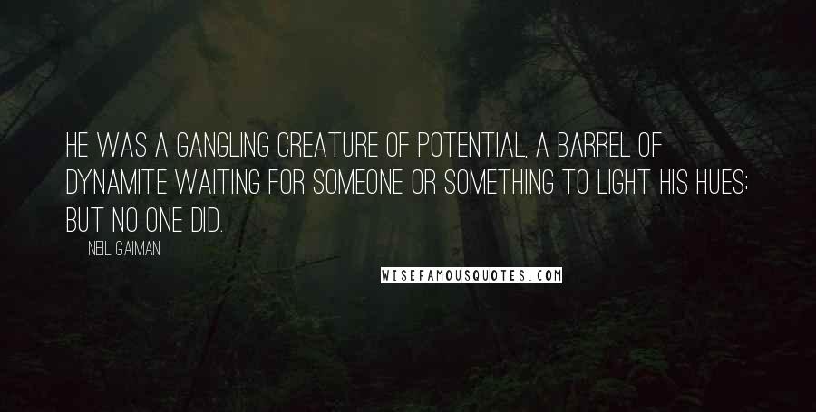 Neil Gaiman Quotes: He was a gangling creature of potential, a barrel of dynamite waiting for someone or something to light his hues; but no one did.