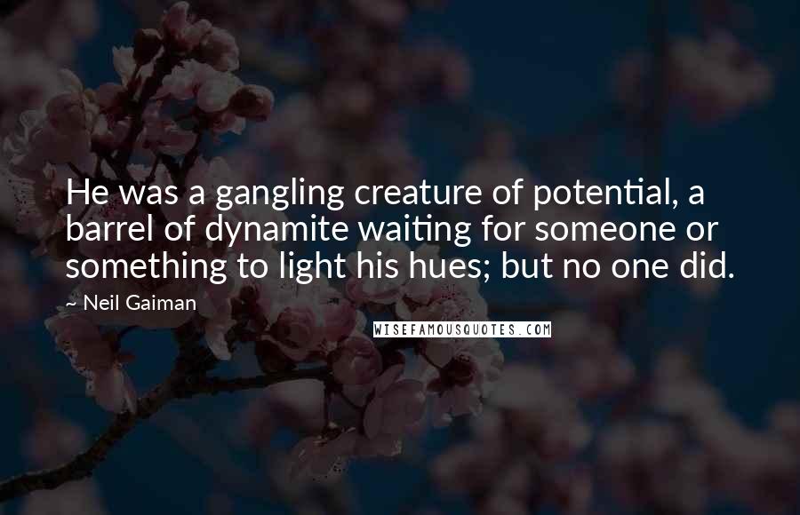 Neil Gaiman Quotes: He was a gangling creature of potential, a barrel of dynamite waiting for someone or something to light his hues; but no one did.